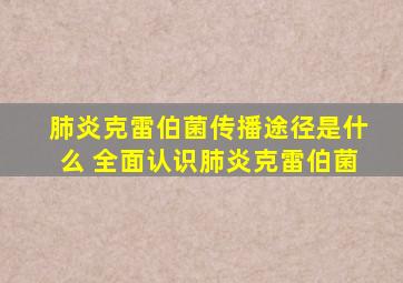 肺炎克雷伯菌传播途径是什么 全面认识肺炎克雷伯菌